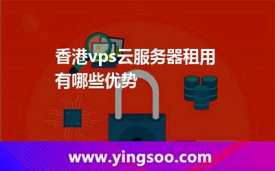 香港vps云服務(wù)器租用有哪些優(yōu)勢
