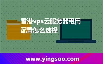 香港vps云服務(wù)器租用配置怎么選擇