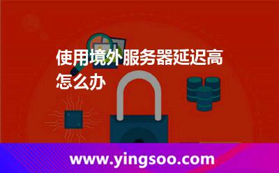 使用境外服務(wù)器延遲高怎么辦