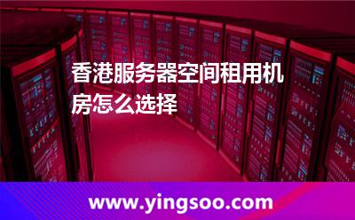 香港服務(wù)器空間租用機房怎么選擇
