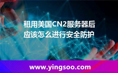 租用美國CN2服務(wù)器后應(yīng)該怎么進行安全防護