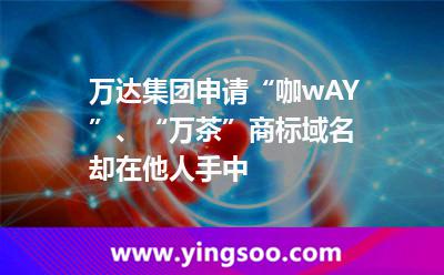萬達(dá)集團(tuán)申請“咖wAY”、“萬茶”商標(biāo)，域名卻在他人手中?