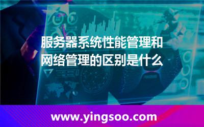服務(wù)器系統(tǒng)性能管理和網(wǎng)絡(luò)管理的區(qū)別是什么