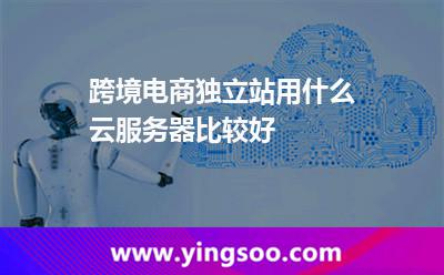跨境電商獨立站用什么云服務器比較好