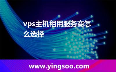 vps主機(jī)租用服務(wù)商怎么選擇