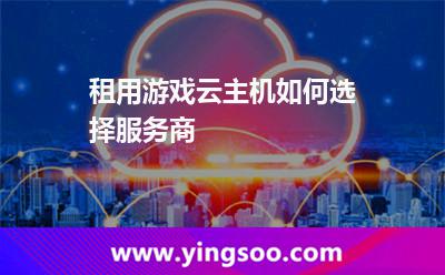 租用游戲云主機(jī)如何選擇服務(wù)商 租用游戲云主機(jī)如何選擇服務(wù)商