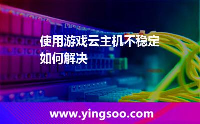 使用游戲云主機(jī)不穩(wěn)定如何解決