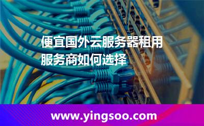 便宜國外云服務(wù)器租用服務(wù)商如何選擇