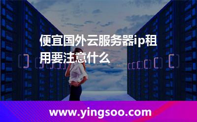 便宜國外云服務(wù)器ip租用要注意什么