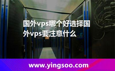 國外vps哪個好選擇國外vps要注意什么
