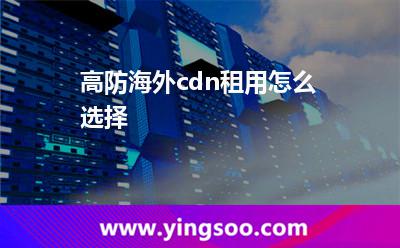 高防海外cdn租用怎么選擇