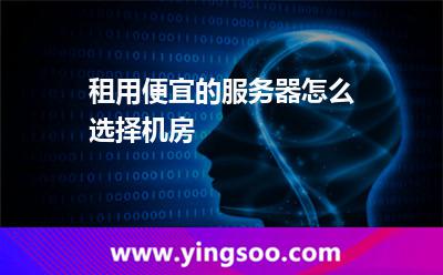 租用便宜的服務(wù)器怎么選擇機(jī)房