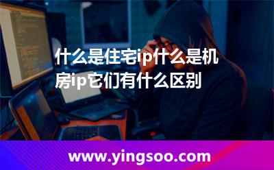 什么是住宅ip，什么是機(jī)房ip它們有什么區(qū)別