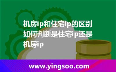 機房ip和住宅ip的區(qū)別，如何判斷是住宅ip還是機房ip