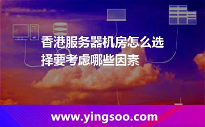 香港服務(wù)器機(jī)房怎么選擇，要考慮哪些因素