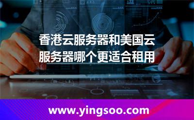 香港云服務(wù)器和美國云服務(wù)器哪個更適合租用