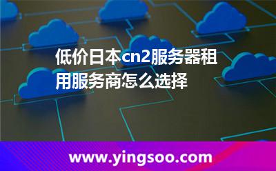 低價日本cn2服務(wù)器租用服務(wù)商怎么選擇