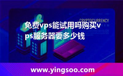 免費vps能試用嗎?購買vps服務器要多少錢?