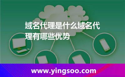 域名代理是什么?域名代理有哪些優(yōu)勢?