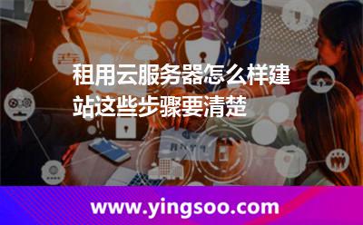 租用云服務(wù)器怎么樣建站這些步驟要清楚 云服務(wù)器搭建