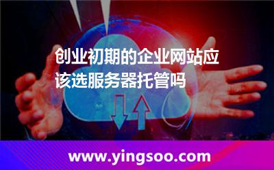 創(chuàng)業(yè)初期的企業(yè)網(wǎng)站應(yīng)該選服務(wù)器托管嗎