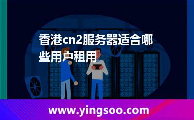 香港cn2服務(wù)器適合哪些用戶租用 香港cn2服務(wù)器適合哪些用戶租用