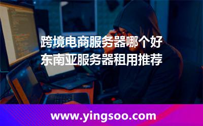 跨境電商服務(wù)器哪個(gè)好東南亞服務(wù)器租用推薦