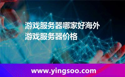游戲服務(wù)器哪家好，海外游戲服務(wù)器價(jià)格