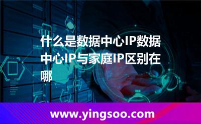 什么是數(shù)據(jù)中心IP數(shù)據(jù)中心IP與家庭IP區(qū)別在哪