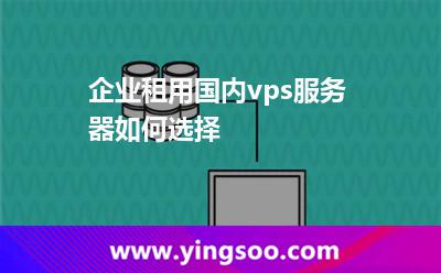 企業(yè)租用國內(nèi)vps服務(wù)器如何選擇