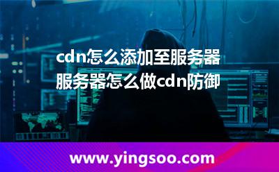 cdn怎么添加至服務器?服務器怎么做cdn防御? cdn怎么添加至服務器?服務器怎么做cdn防御?