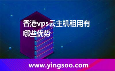 香港vps云主機租用有哪些優(yōu)勢