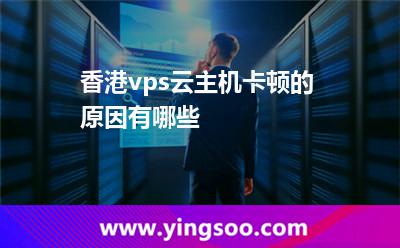 香港vps云主機卡頓的原因有哪些