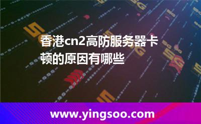 香港cn2高防服務(wù)器卡頓的原因有哪些