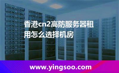 香港cn2高防服務(wù)器租用怎么選擇機房