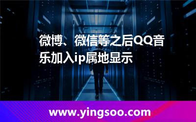 微博、微信等之后QQ音樂加入ip屬地顯示