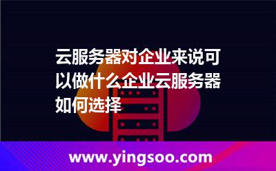云服務(wù)器對(duì)企業(yè)來(lái)說(shuō)可以做什么企業(yè)云服務(wù)器如何選擇 云服務(wù)器對(duì)企業(yè)來(lái)說(shuō)可以做什么企業(yè)云服務(wù)器如何選擇