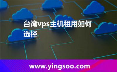 臺(tái)灣vps主機(jī)租用如何選擇 臺(tái)灣vps主機(jī)租用如何選擇