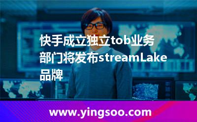 快手成立獨(dú)立tob業(yè)務(wù)部門將發(fā)布streamLake品牌 快手成立獨(dú)立tob業(yè)務(wù)部門將發(fā)布streamLake品牌