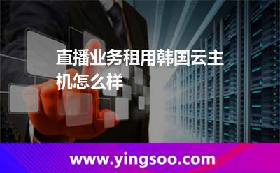 直播業(yè)務(wù)租用韓國云主機怎么樣