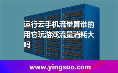 運行云手機，流量算誰的用它玩游戲流量消耗大嗎