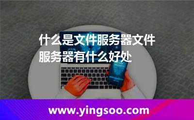 什么是文件服務器?文件服務器有什么好處?