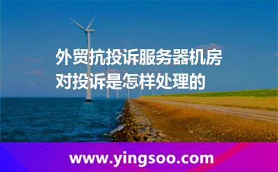 外貿(mào)抗投訴服務(wù)器機(jī)房對(duì)投訴是怎樣處理的 抗投訴服務(wù)器