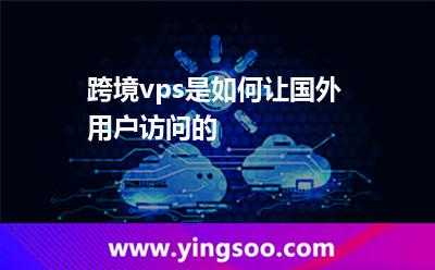 跨境vps是如何讓國外用戶訪問的
