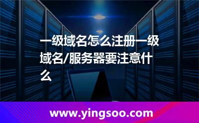 一級域名怎么注冊?一級域名/服務器要注意什么? 一級域名怎么注冊?一級域名/服務器要注意什么?