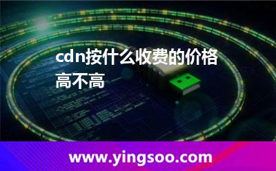cdn按什么收費的?價格高不高? cdn按什么收費的?價格高不高?