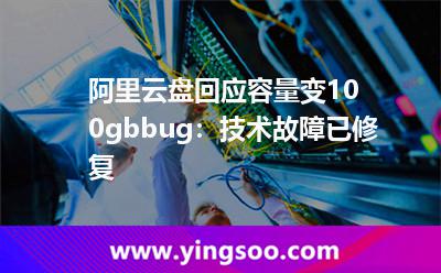 阿里云盤回應(yīng)容量變100gbbug:技術(shù)故障已修復(fù) 阿里云盤回應(yīng)容量變100gbbug:技術(shù)故障已修復(fù)