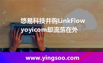 悠易科技并購LinkFlow，yoyi.com卻流落在外?
