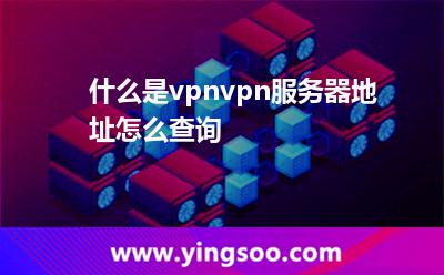 什么是vpn?vpn服務器地址怎么查詢?