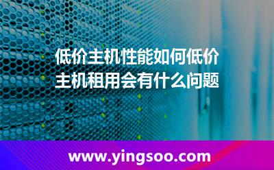 低價(jià)主機(jī)性能如何,低價(jià)主機(jī)租用會(huì)有什么問(wèn)題 主機(jī)租用
